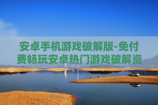安卓手机游戏破解版-免付费畅玩安卓热门游戏破解资源