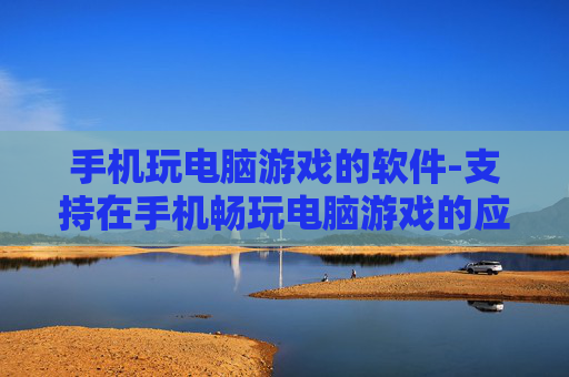手机玩电脑游戏的软件-支持在手机畅玩电脑游戏的应用工具