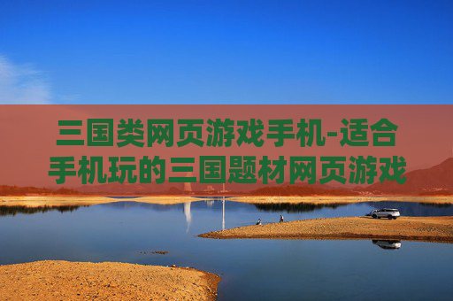 三国类网页游戏手机-适合手机玩的三国题材网页游戏推荐