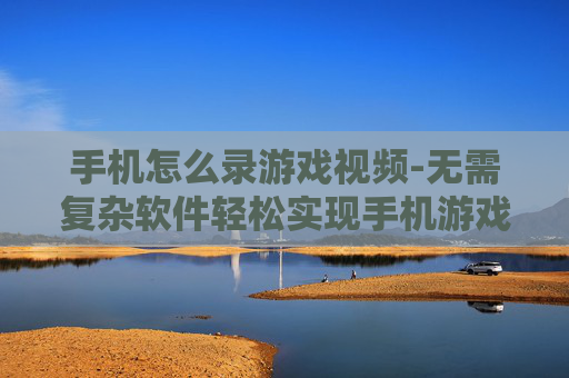 手机怎么录游戏视频-无需复杂软件轻松实现手机游戏录像 手机怎么录游戏视频-无需复杂软件轻松实现手机游戏录像