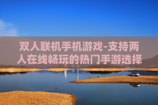 双人联机手机游戏-支持两人在线畅玩的热门手游选择