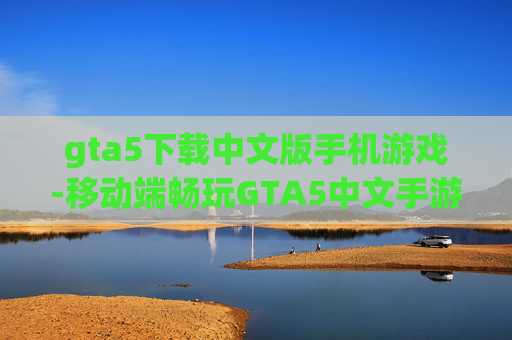 gta5下载中文版手机游戏-移动端畅玩GTA5中文手游资源获取 gta5下载中文版手机游戏-移动端畅玩GTA5中文手游资源获取
