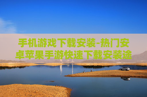 手机游戏下载安装-热门安卓苹果手游快速下载安装途径 手机游戏下载安装-热门安卓苹果手游快速下载安装途径