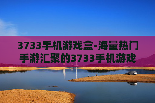 3733手机游戏盒-海量热门手游汇聚的3733手机游戏平台