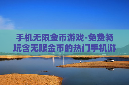 手机无限金币游戏-免费畅玩含无限金币的热门手机游戏