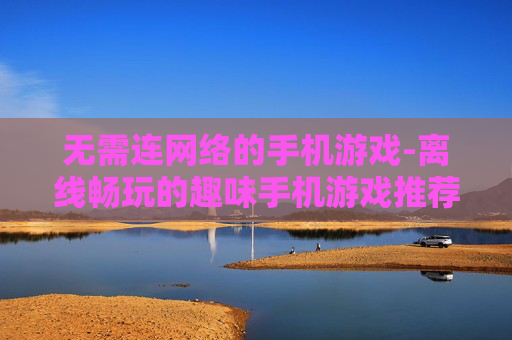 无需连网络的手机游戏-离线畅玩的趣味手机游戏推荐