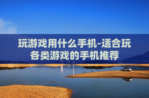玩游戏用什么手机-适合玩各类游戏的手机推荐 玩游戏用什么手机-适合玩各类游戏的手机推荐