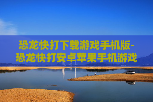 恐龙快打下载游戏手机版-恐龙快打安卓苹果手机游戏免费下载资源 恐龙快打下载游戏手机版-恐龙快打安卓苹果手机游戏免费下载资源