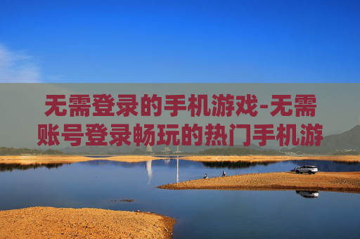 无需登录的手机游戏-无需账号登录畅玩的热门手机游戏 无需登录的手机游戏-无需账号登录畅玩的热门手机游戏