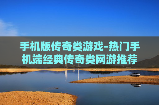 手机版传奇类游戏-热门手机端经典传奇类网游推荐 手机版传奇类游戏-热门手机端经典传奇类网游推荐