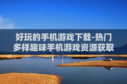 好玩的手机游戏下载-热门多样趣味手机游戏资源获取