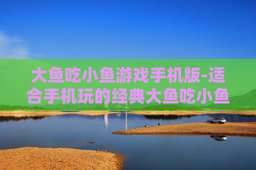 大鱼吃小鱼游戏手机版-适合手机玩的经典大鱼吃小鱼趣味游戏 大鱼吃小鱼游戏手机版-适合手机玩的经典大鱼吃小鱼趣味游戏