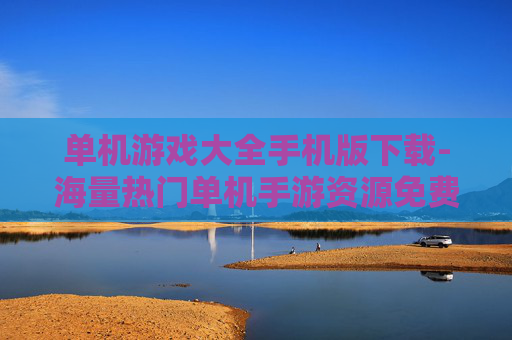单机游戏大全手机版下载-海量热门单机手游资源免费下载渠道 单机游戏大全手机版下载-海量热门单机手游资源免费下载渠道