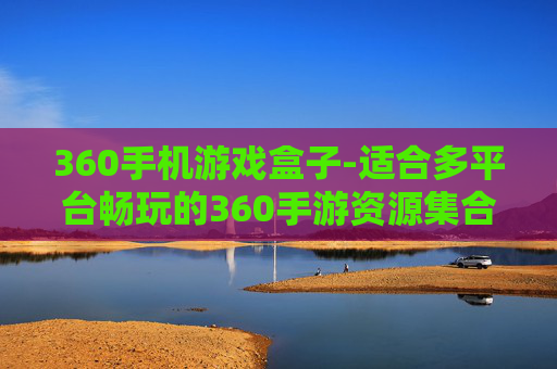 360手机游戏盒子-适合多平台畅玩的360手游资源集合地