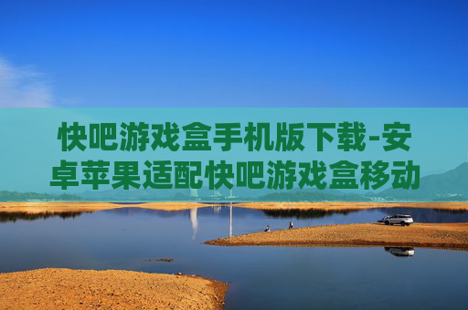 快吧游戏盒手机版下载-安卓苹果适配快吧游戏盒移动端获取