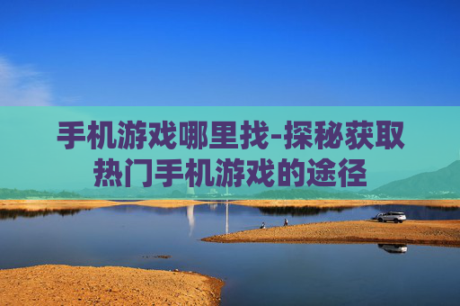 手机游戏哪里找-探秘获取热门手机游戏的途径 手机游戏哪里找-探秘获取热门手机游戏的途径