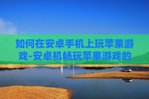 如何在安卓手机上玩苹果游戏-安卓机畅玩苹果游戏的实用方法