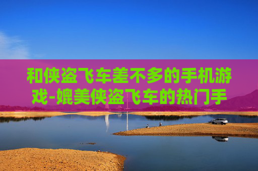 和侠盗飞车差不多的手机游戏-媲美侠盗飞车的热门手机游戏推荐 和侠盗飞车差不多的手机游戏-媲美侠盗飞车的热门手机游戏推荐