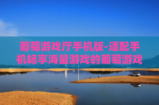葡萄游戏厅手机版-适配手机畅享海量游戏的葡萄游戏平台 葡萄游戏厅手机版-适配手机畅享海量游戏的葡萄游戏平台