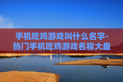 手机吃鸡游戏叫什么名字-热门手机吃鸡游戏名称大盘点
