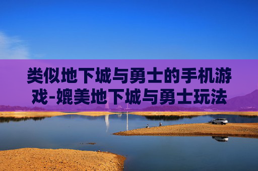 类似地下城与勇士的手机游戏-媲美地下城与勇士玩法的热门手游推荐
