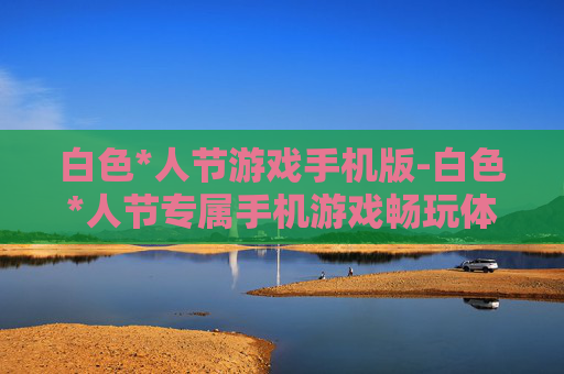 白色*人节游戏手机版-白色*人节专属手机游戏畅玩体验 白色*人节游戏手机版-白色*人节专属手机游戏畅玩体验