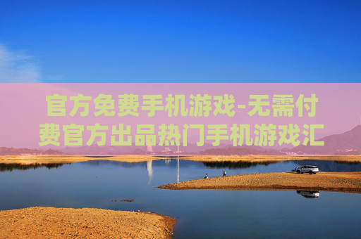 官方免费手机游戏-无需付费官方出品热门手机游戏汇总 官方免费手机游戏-无需付费官方出品热门手机游戏汇总