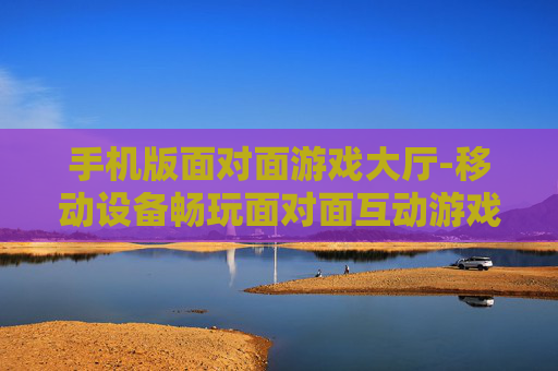 手机版面对面游戏大厅-移动设备畅玩面对面互动游戏空间 手机版面对面游戏大厅-移动设备畅玩面对面互动游戏空间