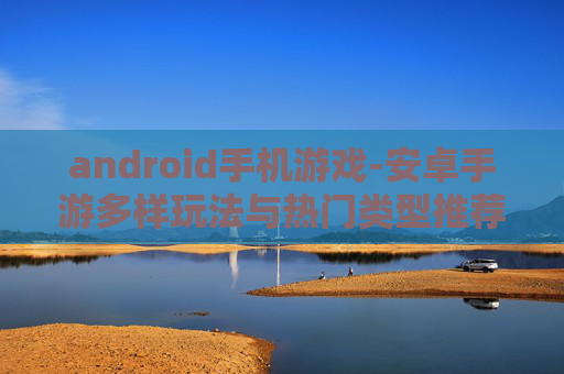 android手机游戏-安卓手游多样玩法与热门类型推荐 android手机游戏-安卓手游多样玩法与热门类型推荐