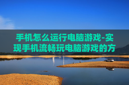手机怎么运行电脑游戏-实现手机流畅玩电脑游戏的方法