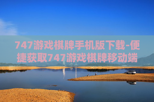 747游戏棋牌手机版下载-便捷获取747游戏棋牌移动端版本资源