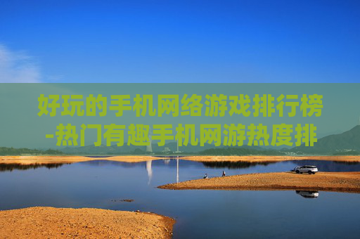 好玩的手机网络游戏排行榜-热门有趣手机网游热度排名情况 好玩的手机网络游戏排行榜-热门有趣手机网游热度排名情况