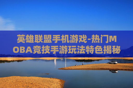 英雄联盟手机游戏-热门MOBA竞技手游玩法特色揭秘 英雄联盟手机游戏-热门MOBA竞技手游玩法特色揭秘