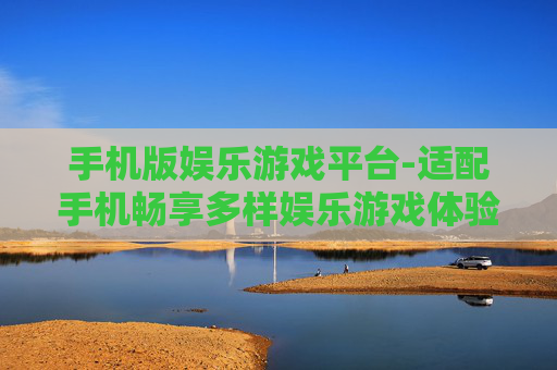 手机版娱乐游戏平台-适配手机畅享多样娱乐游戏体验 手机版娱乐游戏平台-适配手机畅享多样娱乐游戏体验