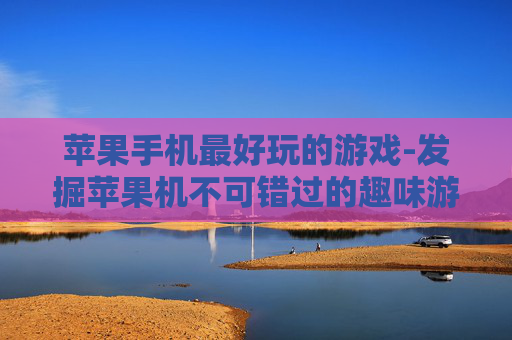 苹果手机最好玩的游戏-发掘苹果机不可错过的趣味游戏体验 苹果手机最好玩的游戏-发掘苹果机不可错过的趣味游戏体验