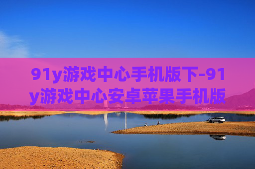 91y游戏中心手机版下-91y游戏中心安卓苹果手机版下载途径 91y游戏中心手机版下-91y游戏中心安卓苹果手机版下载途径