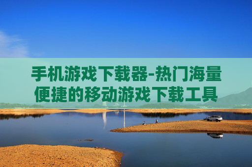 手机游戏下载器-热门海量便捷的移动游戏下载工具
