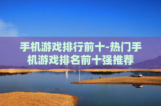 手机游戏排行前十-热门手机游戏排名前十强推荐 手机游戏排行前十-热门手机游戏排名前十强推荐