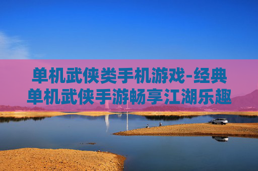 单机武侠类手机游戏-经典单机武侠手游畅享江湖乐趣 单机武侠类手机游戏-经典单机武侠手游畅享江湖乐趣