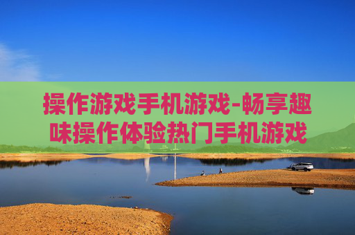 操作游戏手机游戏-畅享趣味操作体验热门手机游戏