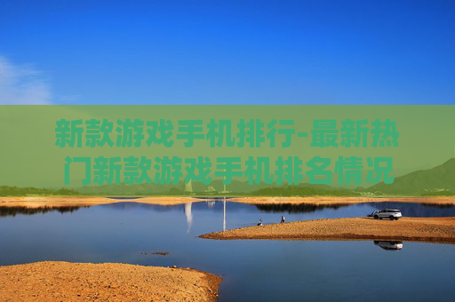 新款游戏手机排行-最新热门新款游戏手机排名情况 新款游戏手机排行-最新热门新款游戏手机排名情况