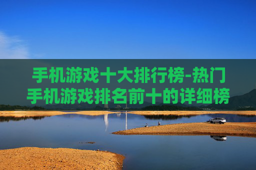 手机游戏十大排行榜-热门手机游戏排名前十的详细榜单 手机游戏十大排行榜-热门手机游戏排名前十的详细榜单