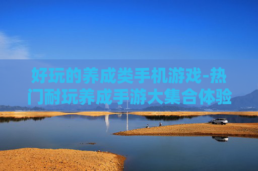 好玩的养成类手机游戏-热门耐玩养成手游大集合体验
