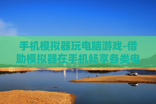手机模拟器玩电脑游戏-借助模拟器在手机畅享各类电脑游戏