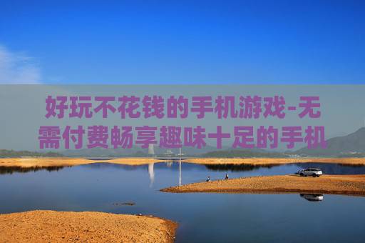 好玩不花钱的手机游戏-无需付费畅享趣味十足的手机游戏体验 好玩不花钱的手机游戏-无需付费畅享趣味十足的手机游戏体验
