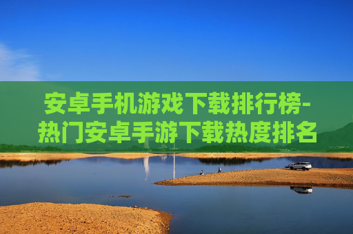 安卓手机游戏下载排行榜-热门安卓手游下载热度排名情况