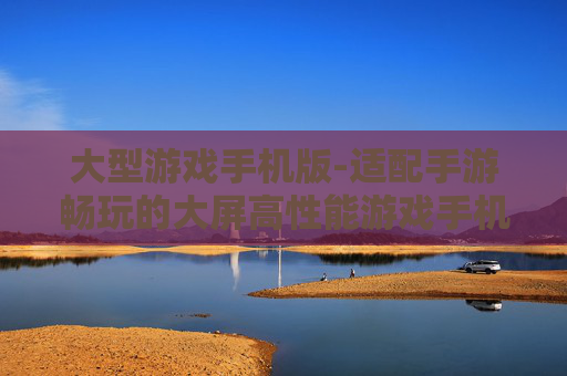 大型游戏手机版-适配手游畅玩的大屏高性能游戏手机 大型游戏手机版-适配手游畅玩的大屏高性能游戏手机