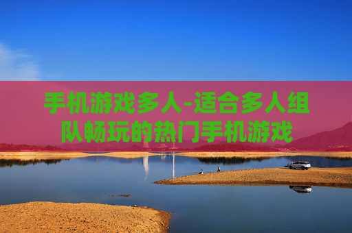 手机游戏多人-适合多人组队畅玩的热门手机游戏 手机游戏多人-适合多人组队畅玩的热门手机游戏