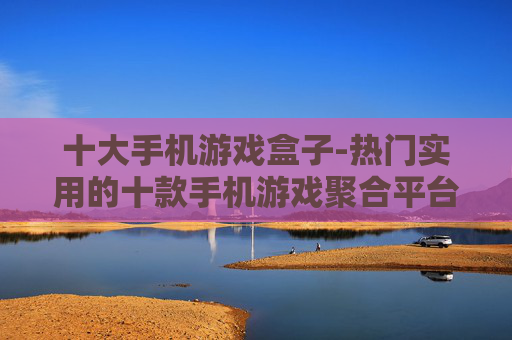 十大手机游戏盒子-热门实用的十款手机游戏聚合平台
