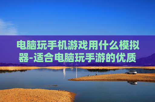 电脑玩手机游戏用什么模拟器-适合电脑玩手游的优质模拟器推荐 电脑玩手机游戏用什么模拟器-适合电脑玩手游的优质模拟器推荐
